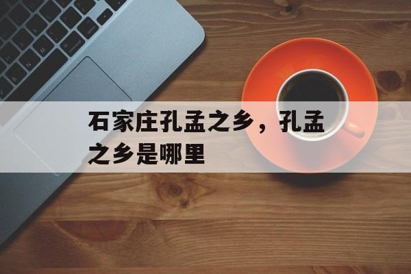 石家庄孔孟之乡，孔孟之乡是哪里-第1张图片-