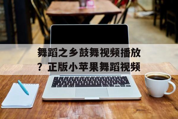 舞蹈之乡鼓舞视频播放？正版小苹果舞蹈视频-第1张图片-