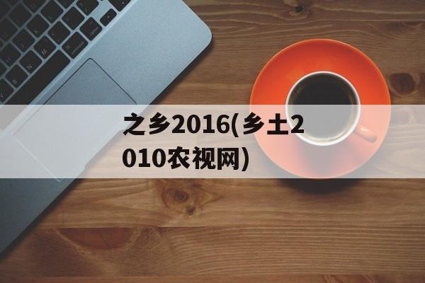之乡2016(乡土2010农视网)-第1张图片-