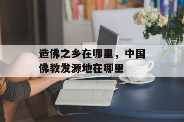 造佛之乡在哪里，中国佛教发源地在哪里-第1张图片-