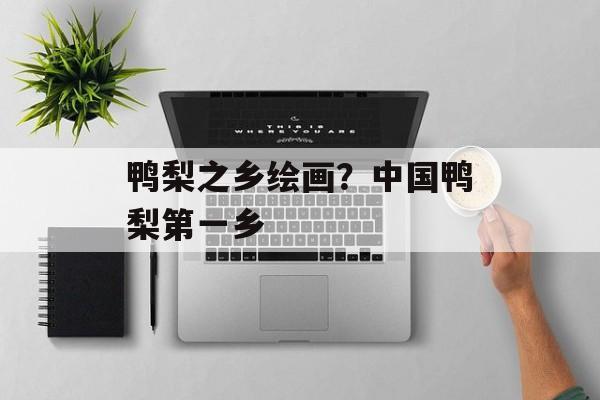 鸭梨之乡绘画？中国鸭梨第一乡-第1张图片-