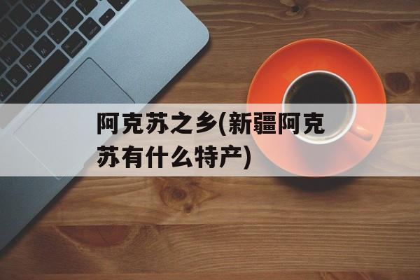 阿克苏之乡(新疆阿克苏有什么特产)-第1张图片-