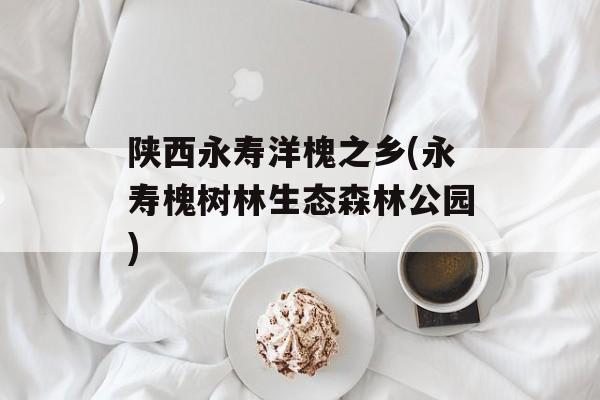 陕西永寿洋槐之乡(永寿槐树林生态森林公园)-第1张图片-