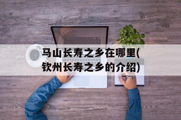 马山长寿之乡在哪里(钦州长寿之乡的介绍)-第1张图片-