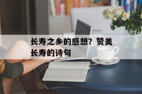 长寿之乡的感想？赞美长寿的诗句-第1张图片-