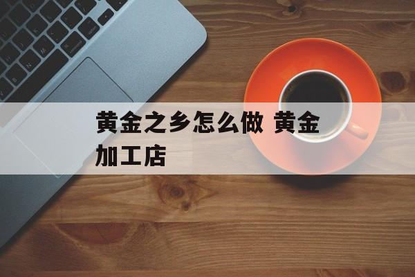 黄金之乡怎么做 黄金加工店-第1张图片-