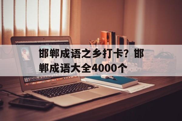 邯郸成语之乡打卡？邯郸成语大全4000个-第1张图片-