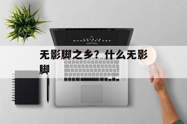 无影脚之乡？什么无影脚-第1张图片-