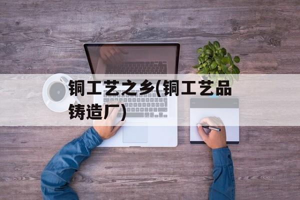 铜工艺之乡(铜工艺品铸造厂)-第1张图片-