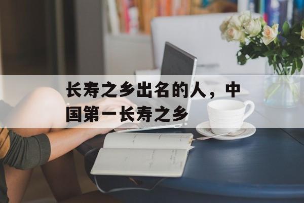长寿之乡出名的人，中国第一长寿之乡-第1张图片-
