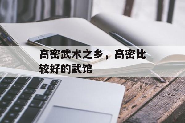 高密武术之乡，高密比较好的武馆-第1张图片-