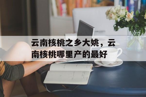 云南核桃之乡大姚，云南核桃哪里产的最好-第1张图片-