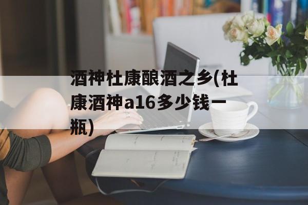 酒神杜康酿酒之乡(杜康酒神a16多少钱一瓶)-第1张图片-
