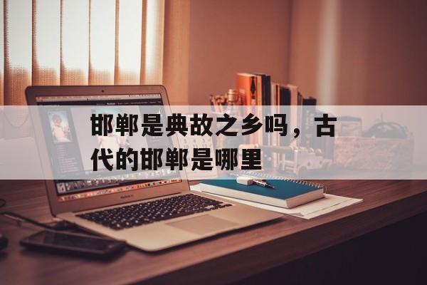 邯郸是典故之乡吗，古代的邯郸是哪里-第1张图片-