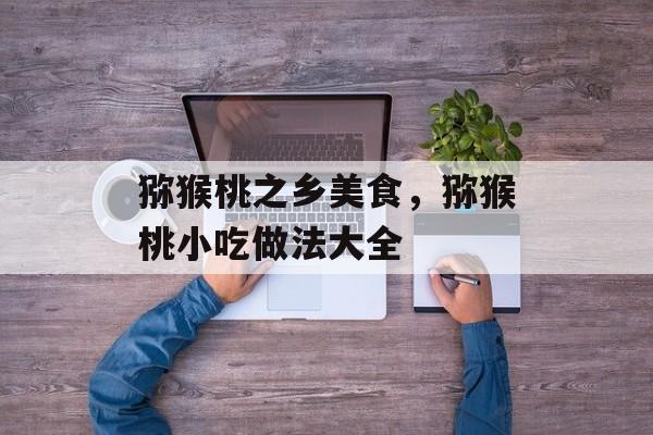 猕猴桃之乡美食，猕猴桃小吃做法大全-第1张图片-