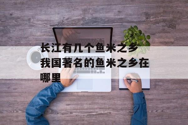 长江有几个鱼米之乡 我国著名的鱼米之乡在哪里-第1张图片-