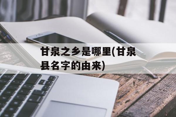 甘泉之乡是哪里(甘泉县名字的由来)-第1张图片-