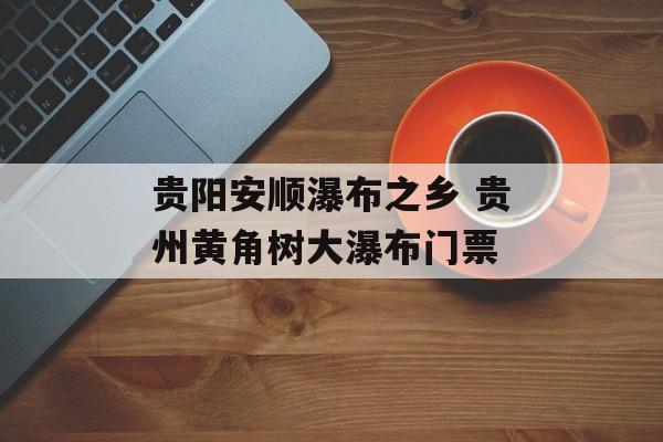 贵阳安顺瀑布之乡 贵州黄角树大瀑布门票-第1张图片-