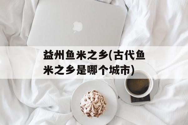 益州鱼米之乡(古代鱼米之乡是哪个城市)-第1张图片-