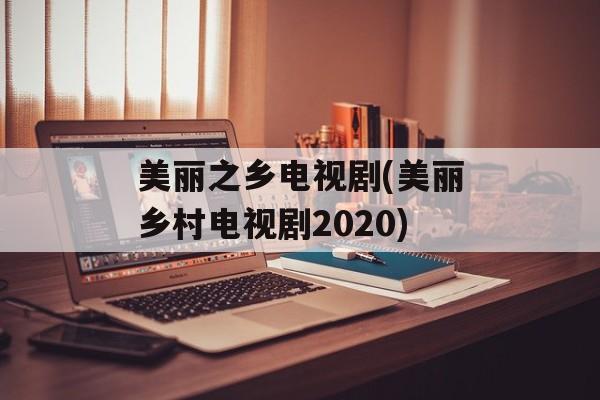 美丽之乡电视剧(美丽乡村电视剧2020)-第1张图片-