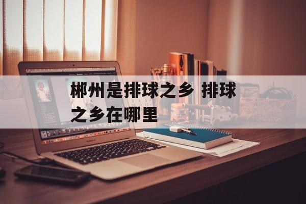 郴州是排球之乡 排球之乡在哪里-第1张图片-