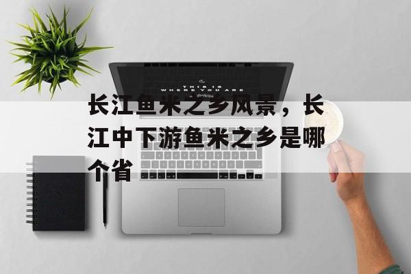 长江鱼米之乡风景，长江中下游鱼米之乡是哪个省-第1张图片-