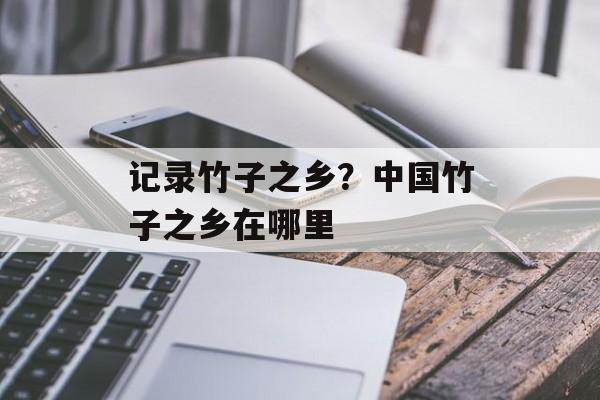 记录竹子之乡？中国竹子之乡在哪里-第1张图片-