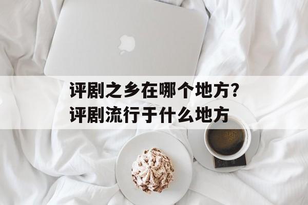 评剧之乡在哪个地方？评剧流行于什么地方-第1张图片-