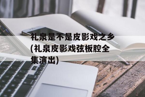 礼泉是不是皮影戏之乡(礼泉皮影戏弦板腔全集演出)-第1张图片-