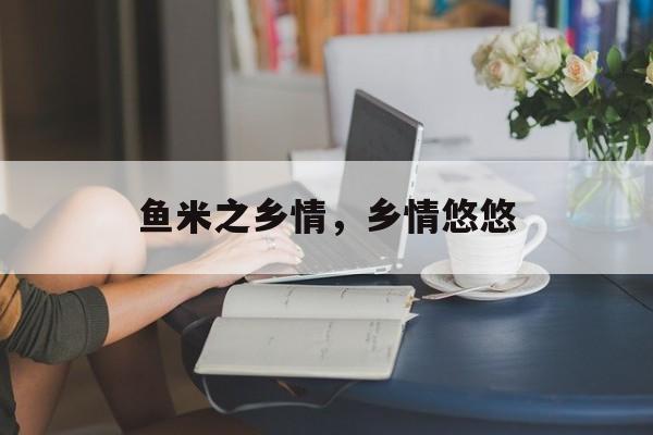 鱼米之乡情，乡情悠悠-第1张图片-