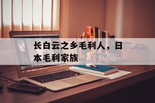 长白云之乡毛利人，日本毛利家族-第1张图片-