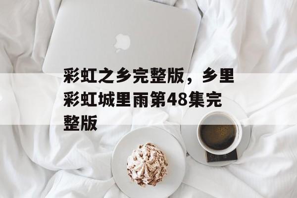 彩虹之乡完整版，乡里彩虹城里雨第48集完整版-第1张图片-