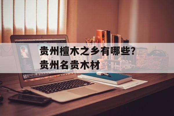 贵州檀木之乡有哪些？贵州名贵木材-第1张图片-