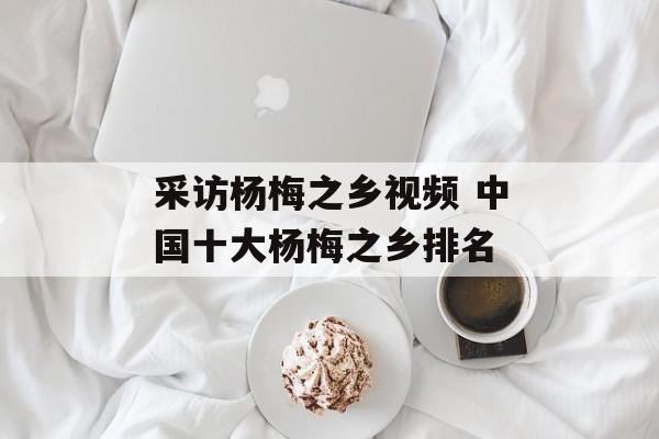 采访杨梅之乡视频 中国十大杨梅之乡排名-第1张图片-