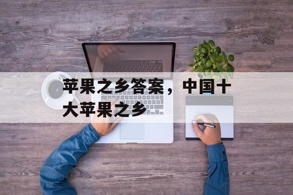 苹果之乡答案，中国十大苹果之乡-第1张图片-