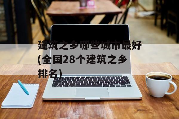 建筑之乡哪些城市最好(全国28个建筑之乡排名)-第1张图片-