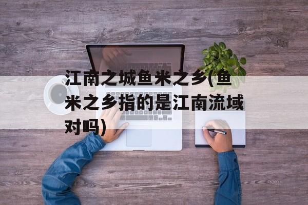 江南之城鱼米之乡(鱼米之乡指的是江南流域对吗)-第1张图片-