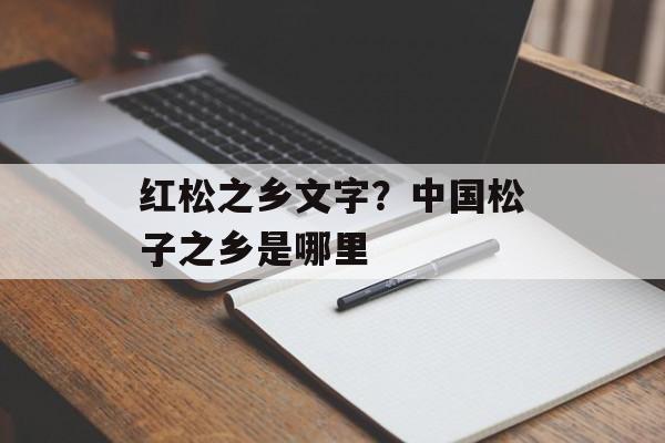 红松之乡文字？中国松子之乡是哪里-第1张图片-