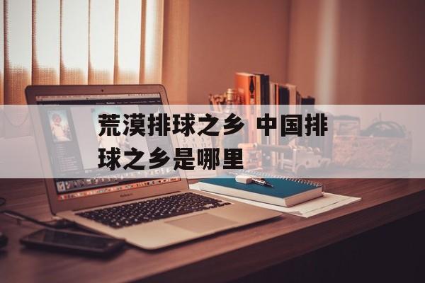 荒漠排球之乡 中国排球之乡是哪里-第1张图片-