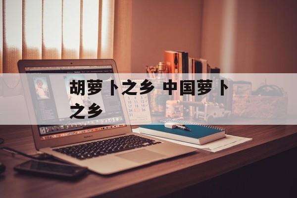 胡萝卜之乡 中国萝卜之乡-第1张图片-