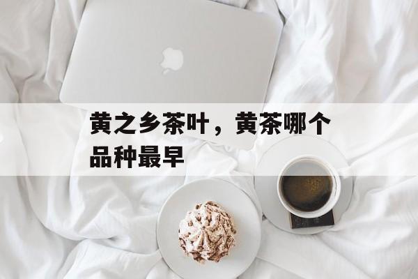 黄之乡茶叶，黄茶哪个品种最早-第1张图片-