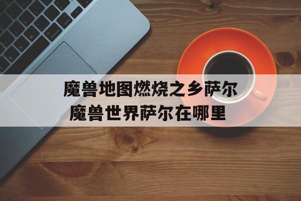 魔兽地图燃烧之乡萨尔 魔兽世界萨尔在哪里-第1张图片-