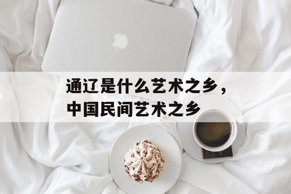 通辽是什么艺术之乡，中国民间艺术之乡-第1张图片-