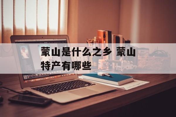 蒙山是什么之乡 蒙山特产有哪些-第1张图片-