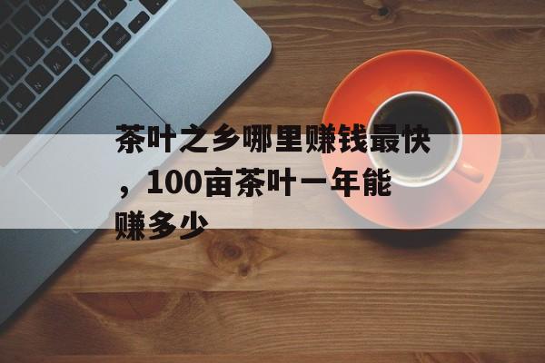 茶叶之乡哪里赚钱最快，100亩茶叶一年能赚多少-第1张图片-