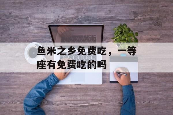 鱼米之乡免费吃，一等座有免费吃的吗-第1张图片-