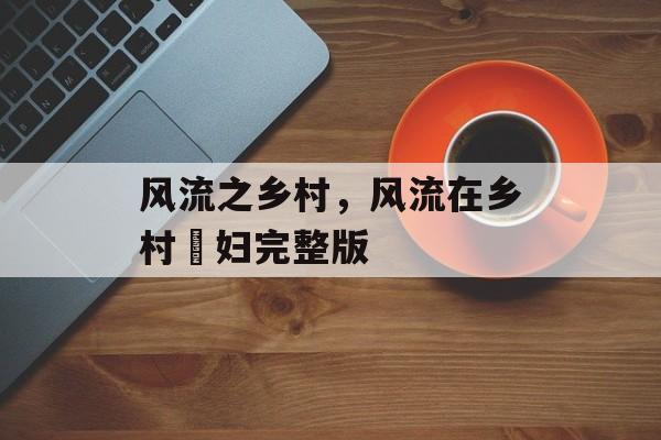 风流之乡村，风流在乡村婬妇完整版-第1张图片-