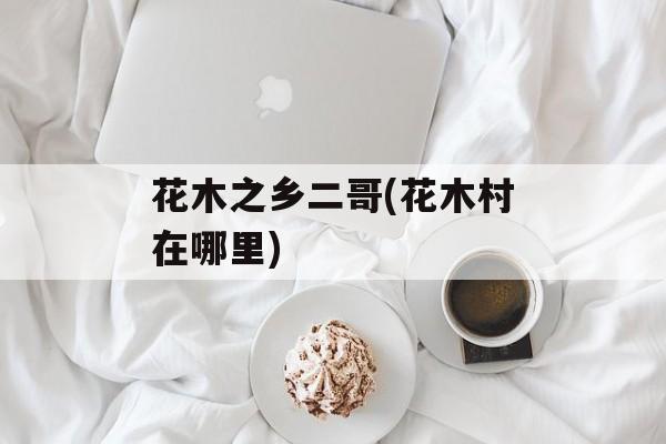 花木之乡二哥(花木村在哪里)-第1张图片-