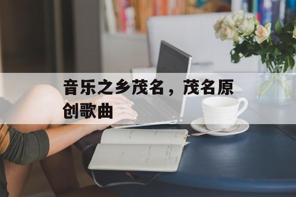 音乐之乡茂名，茂名原创歌曲-第1张图片-