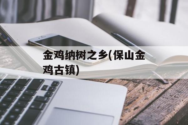 金鸡纳树之乡(保山金鸡古镇)-第1张图片-